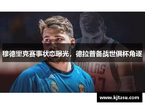 穆德里克赛事状态曝光，德拉普备战世俱杯角逐
