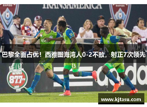 巴黎全面占优！西雅图海湾人0-2不敌，射正7次领先